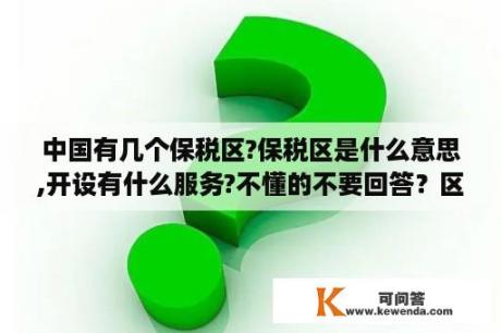 中国有几个保税区?保税区是什么意思,开设有什么服务?不懂的不要回答？区域经济学论文选题