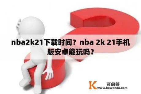 nba2k21下载时间？nba 2k 21手机版安卓能玩吗？