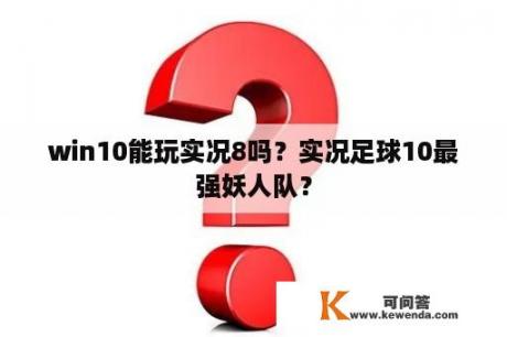 win10能玩实况8吗？实况足球10最强妖人队？