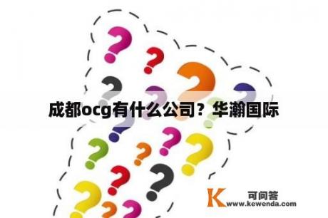 成都ocg有什么公司？华瀚国际