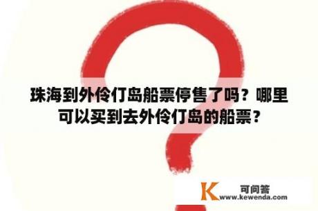 珠海到外伶仃岛船票停售了吗？哪里可以买到去外伶仃岛的船票？