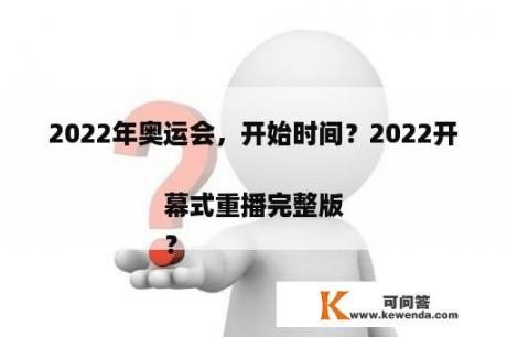 2022年奥运会，开始时间？2022开幕式重播完整版
？