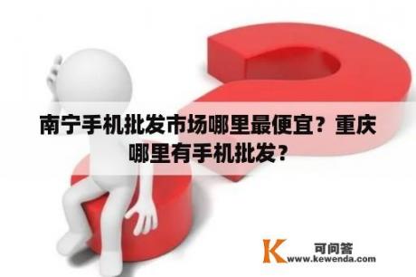 南宁手机批发市场哪里最便宜？重庆哪里有手机批发？