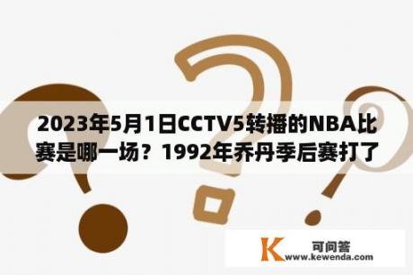 2023年5月1日CCTV5转播的NBA比赛是哪一场？1992年乔丹季后赛打了多少场？