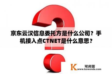 京东云汉信息委托方是什么公司？手机接入点CTNET是什么意思？