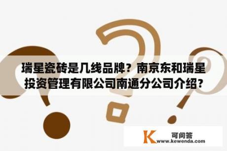 瑞星瓷砖是几线品牌？南京东和瑞星投资管理有限公司南通分公司介绍？