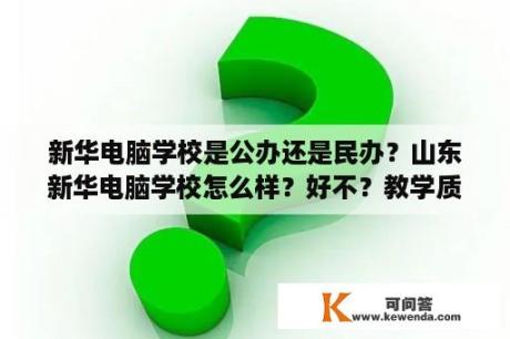 新华电脑学校是公办还是民办？山东新华电脑学校怎么样？好不？教学质量怎么样？