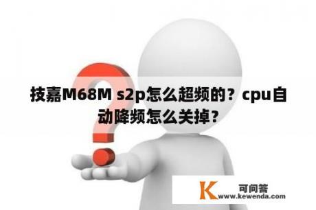 技嘉M68M s2p怎么超频的？cpu自动降频怎么关掉？