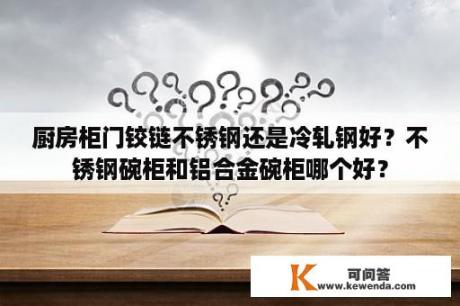 厨房柜门铰链不锈钢还是冷轧钢好？不锈钢碗柜和铝合金碗柜哪个好？