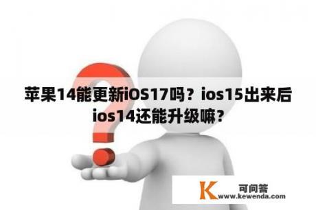 苹果14能更新iOS17吗？ios15出来后ios14还能升级嘛？