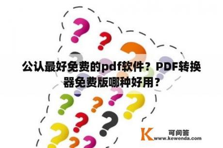 公认最好免费的pdf软件？PDF转换器免费版哪种好用？
