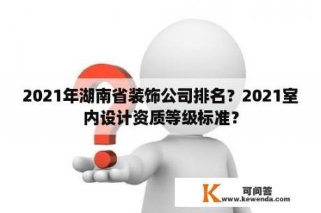 2021年湖南省装饰公司排名？2021室内设计资质等级标准？