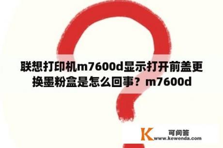 联想打印机m7600d显示打开前盖更换墨粉盒是怎么回事？m7600d