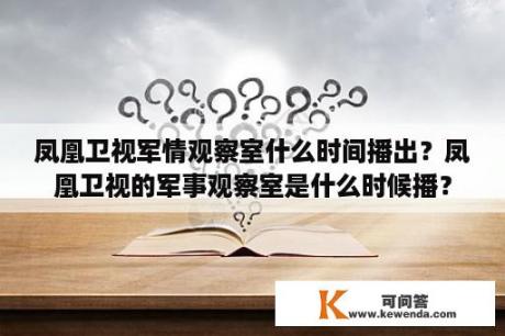 凤凰卫视军情观察室什么时间播出？凤凰卫视的军事观察室是什么时候播？