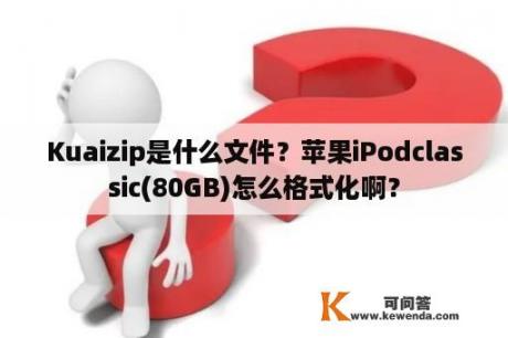 Kuaizip是什么文件？苹果iPodclassic(80GB)怎么格式化啊？