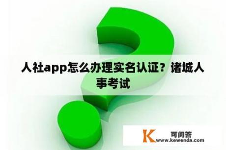 人社app怎么办理实名认证？诸城人事考试