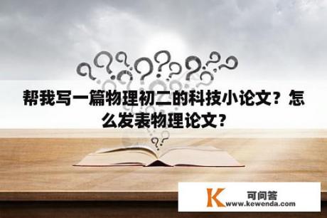 帮我写一篇物理初二的科技小论文？怎么发表物理论文？