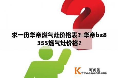 求一份华帝燃气灶价格表？华帝bz8355燃气灶价格？