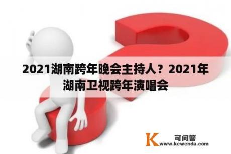 2021湖南跨年晚会主持人？2021年湖南卫视跨年演唱会