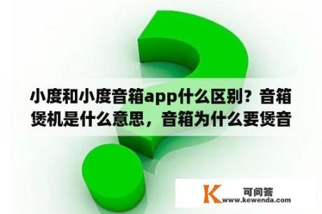 小度和小度音箱app什么区别？音箱煲机是什么意思，音箱为什么要煲音？