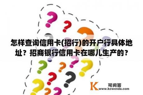 怎样查询信用卡(招行)的开户行具体地址？招商银行信用卡在哪儿生产的？