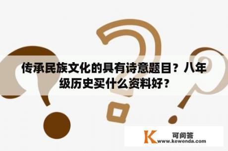 传承民族文化的具有诗意题目？八年级历史买什么资料好？