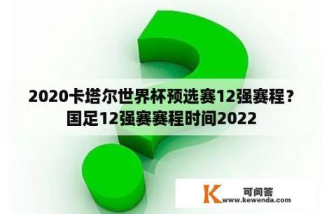 2020卡塔尔世界杯预选赛12强赛程？国足12强赛赛程时间2022