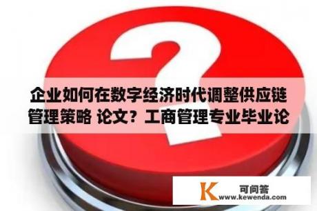 企业如何在数字经济时代调整供应链管理策略 论文？工商管理专业毕业论文选哪个方向比较好写？