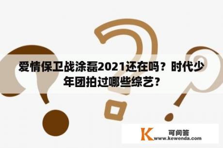 爱情保卫战涂磊2021还在吗？时代少年团拍过哪些综艺？