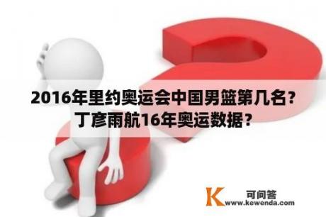 2016年里约奥运会中国男篮第几名？丁彦雨航16年奥运数据？