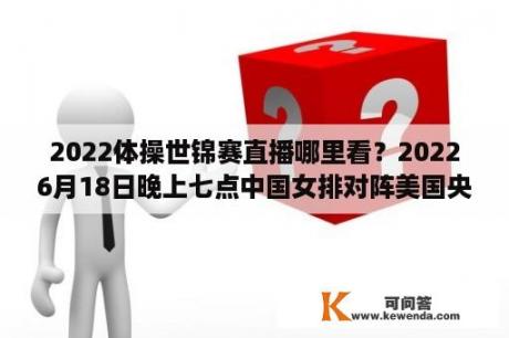 2022体操世锦赛直播哪里看？20226月18日晚上七点中国女排对阵美国央视第五频道播？