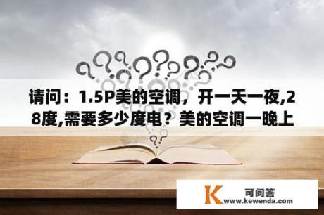 请问：1.5P美的空调，开一天一夜,28度,需要多少度电？美的空调一晚上要耗多少度电？