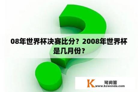 08年世界杯决赛比分？2008年世界杯是几月份？