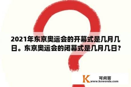 2021年东京奥运会的开幕式是几月几日。东京奥运会的闭幕式是几月几日？东京奥运会每天几点开始？