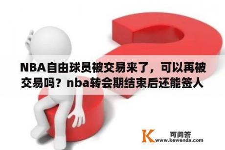 NBA自由球员被交易来了，可以再被交易吗？nba转会期结束后还能签人吗？