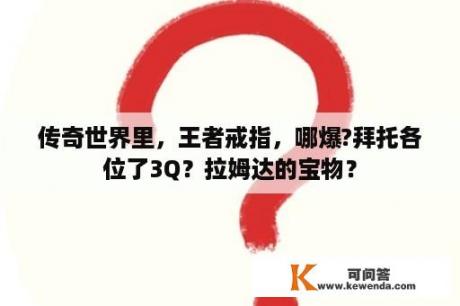 传奇世界里，王者戒指，哪爆?拜托各位了3Q？拉姆达的宝物？