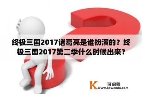 终极三国2017诸葛亮是谁扮演的？终极三国2017第二季什么时候出来？