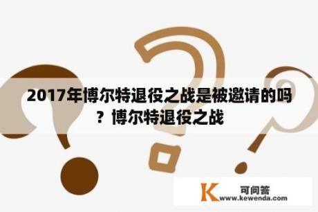 2017年博尔特退役之战是被邀请的吗？博尔特退役之战