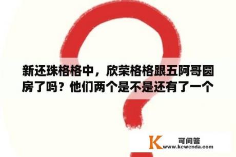 新还珠格格中，欣荣格格跟五阿哥圆房了吗？他们两个是不是还有了一个孩子？急求……谢谢~~~？五阿哥和欣荣怎样怀上的？