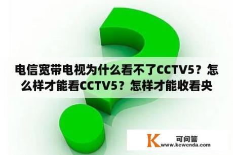 电信宽带电视为什么看不了CCTV5？怎么样才能看CCTV5？怎样才能收看央视5体育频道？