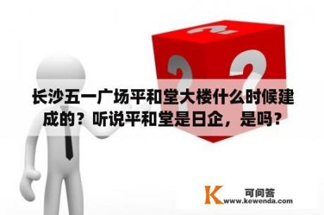 长沙五一广场平和堂大楼什么时候建成的？听说平和堂是日企，是吗？