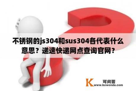 不锈钢的js304和sus304各代表什么意思？递速快递网点查询官网？