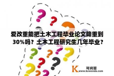 爱改重能把土木工程毕业论文降重到 30%吗？土木工程研究生几年毕业？