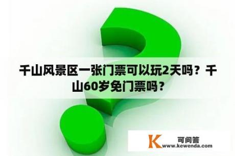 千山风景区一张门票可以玩2天吗？千山60岁免门票吗？