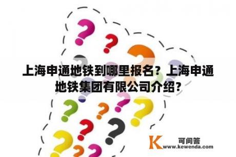 上海申通地铁到哪里报名？上海申通地铁集团有限公司介绍？