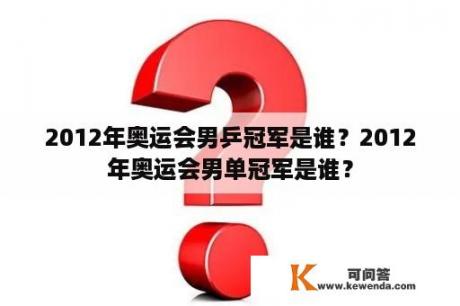 2012年奥运会男乒冠军是谁？2012年奥运会男单冠军是谁？