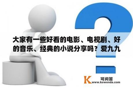 大家有一些好看的电影、电视剧、好的音乐、经典的小说分享吗？爱九九归一谁唱的？