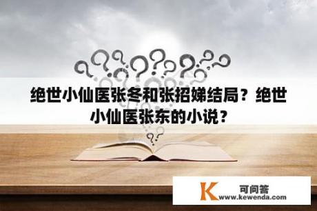 绝世小仙医张冬和张招娣结局？绝世小仙医张东的小说？