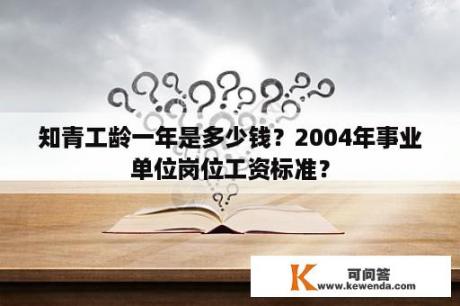 知青工龄一年是多少钱？2004年事业单位岗位工资标准？