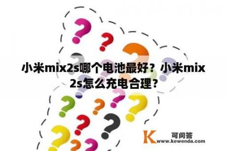 小米mix2s哪个电池最好？小米mix2s怎么充电合理？